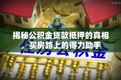 青阳揭秘公积金贷款抵押的真相，买房路上的得力助手