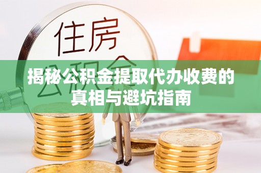 青阳揭秘公积金提取代办收费的真相与避坑指南