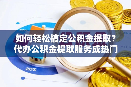青阳如何轻松搞定公积金提取？代办公积金提取服务成热门选择