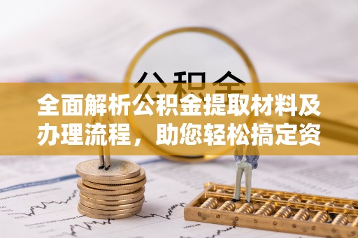 青阳全面解析公积金提取材料及办理流程，助您轻松搞定资金提取