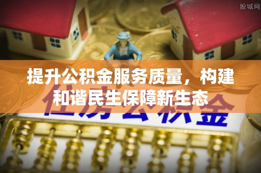 青阳提升公积金服务质量，构建和谐民生保障新生态