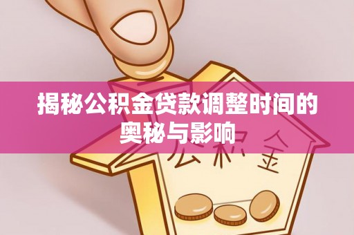 青阳揭秘公积金贷款调整时间的奥秘与影响