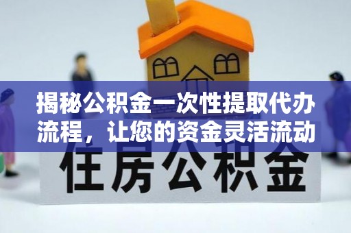 青阳揭秘公积金一次性提取代办流程，让您的资金灵活流动