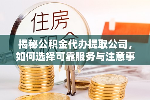 青阳揭秘公积金代办提取公司，如何选择可靠服务与注意事项