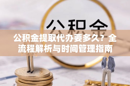 青阳公积金提取代办要多久？全流程解析与时间管理指南
