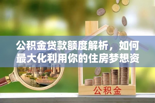 青阳公积金贷款额度解析，如何最大化利用你的住房梦想资金