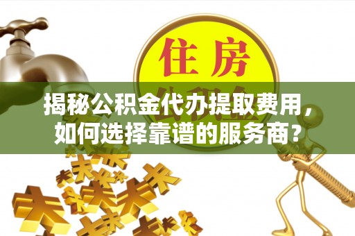 青阳揭秘公积金代办提取费用，如何选择靠谱的服务商？