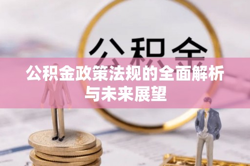 青阳公积金政策法规的全面解析与未来展望