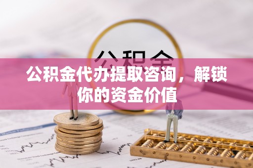 青阳公积金代办提取咨询，解锁你的资金价值