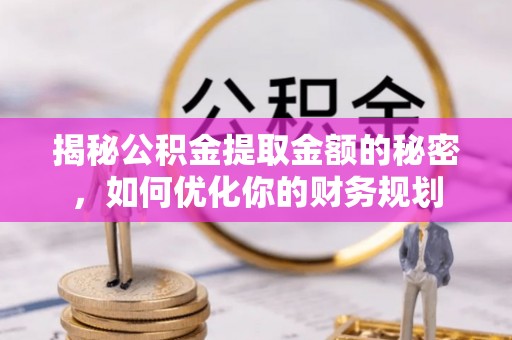 青阳揭秘公积金提取金额的秘密，如何优化你的财务规划