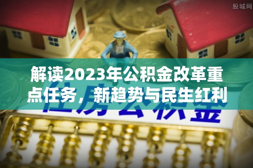 青阳解读2023年公积金改革重点任务，新趋势与民生红利