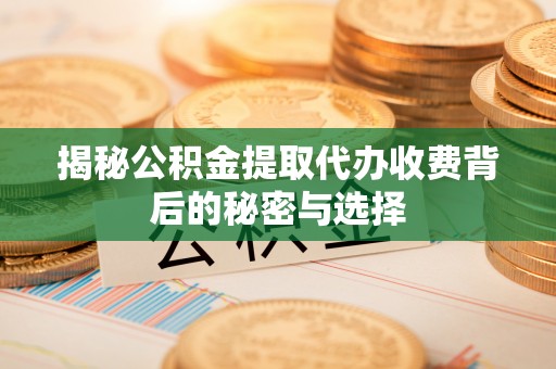青阳揭秘公积金提取代办收费背后的秘密与选择
