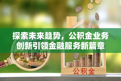 青阳探索未来趋势，公积金业务创新引领金融服务新篇章