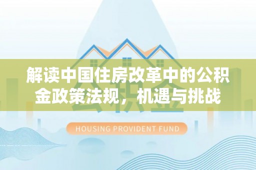 青阳解读中国住房改革中的公积金政策法规，机遇与挑战