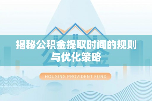 青阳揭秘公积金提取时间的规则与优化策略