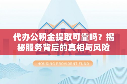 青阳代办公积金提取可靠吗？揭秘服务背后的真相与风险