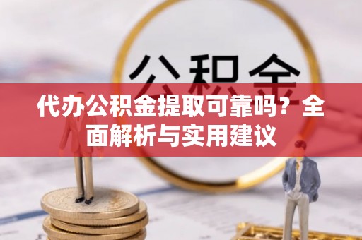 青阳代办公积金提取可靠吗？全面解析与实用建议