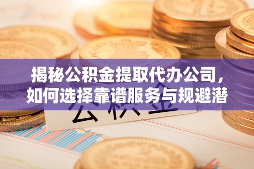 青阳揭秘公积金提取代办公司，如何选择靠谱服务与规避潜在风险