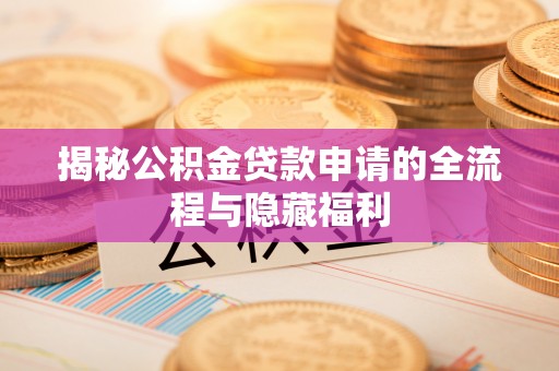 青阳揭秘公积金贷款申请的全流程与隐藏福利