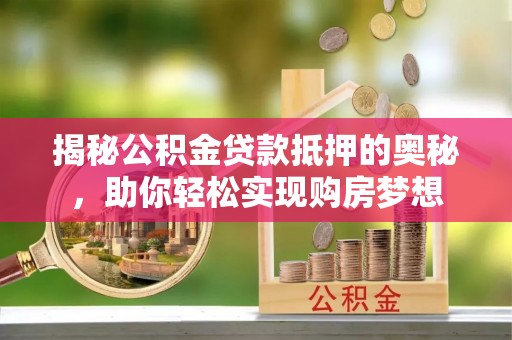 青阳揭秘公积金贷款抵押的奥秘，助你轻松实现购房梦想
