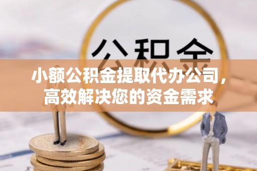 青阳小额公积金提取代办公司，高效解决您的资金需求