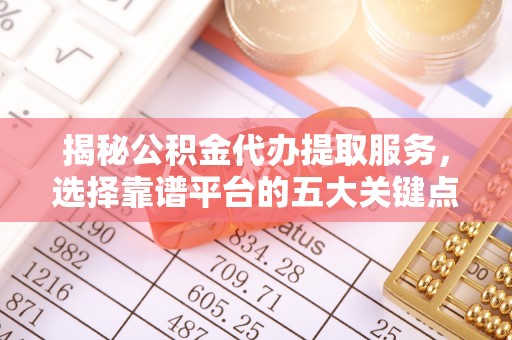 青阳揭秘公积金代办提取服务，选择靠谱平台的五大关键点