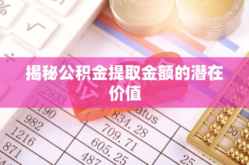 青阳揭秘公积金提取金额的潜在价值