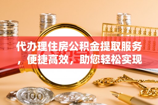 青阳代办理住房公积金提取服务，便捷高效，助您轻松实现资金规划