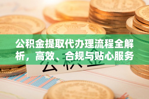 青阳公积金提取代办理流程全解析，高效、合规与贴心服务