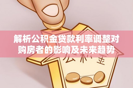 青阳解析公积金贷款利率调整对购房者的影响及未来趋势