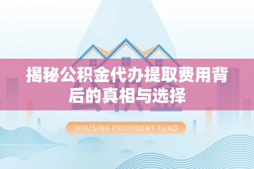青阳揭秘公积金代办提取费用背后的真相与选择