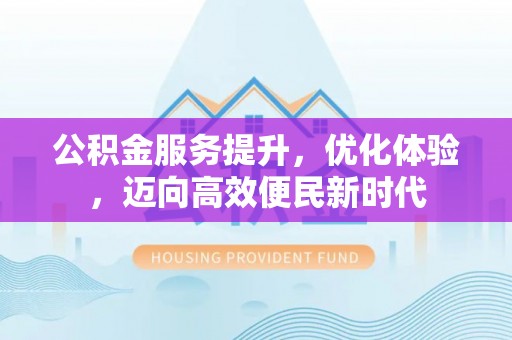 青阳公积金服务提升，优化体验，迈向高效便民新时代