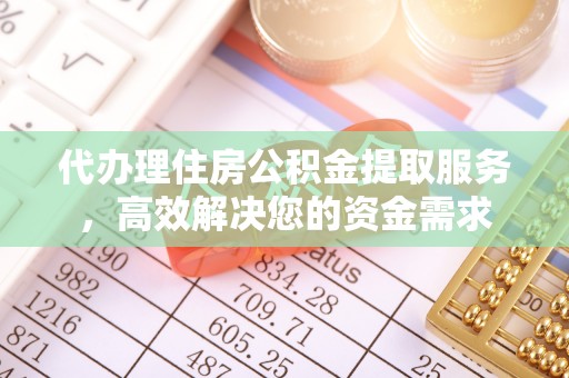 青阳代办理住房公积金提取服务，高效解决您的资金需求