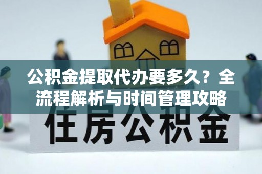 青阳公积金提取代办要多久？全流程解析与时间管理攻略