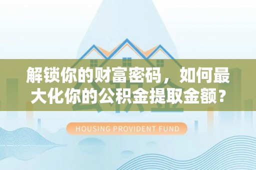 青阳解锁你的财富密码，如何最大化你的公积金提取金额？