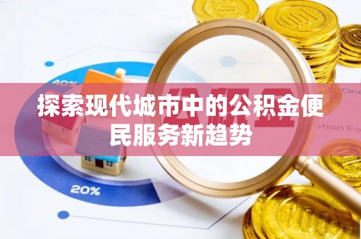 青阳探索现代城市中的公积金便民服务新趋势