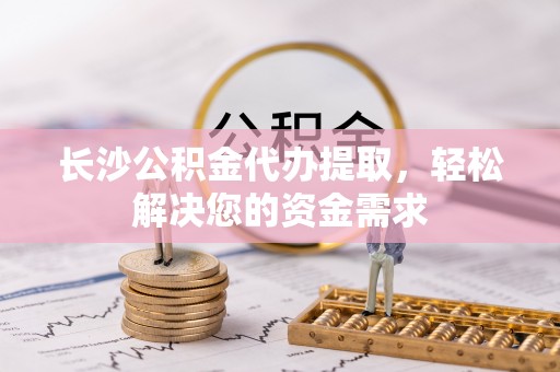 青阳长沙公积金代办提取，轻松解决您的资金需求