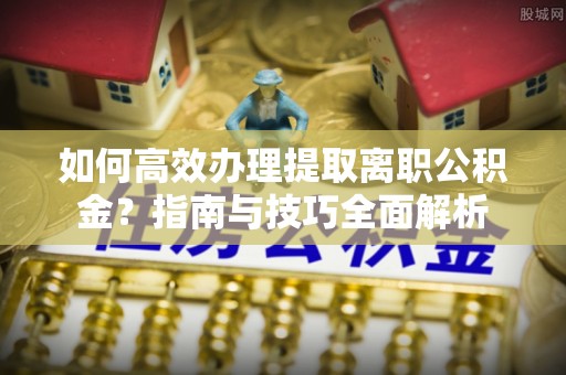 青阳如何高效办理提取离职公积金？指南与技巧全面解析