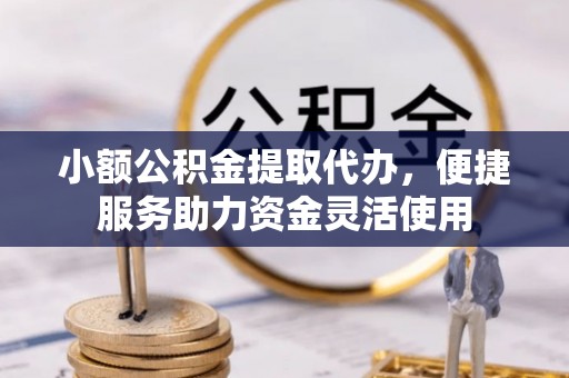 青阳小额公积金提取代办，便捷服务助力资金灵活使用