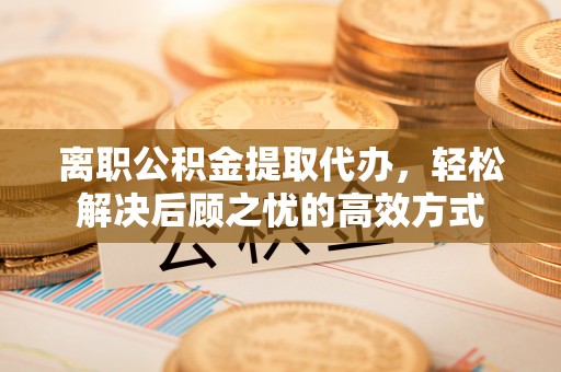 青阳离职公积金提取代办，轻松解决后顾之忧的高效方式