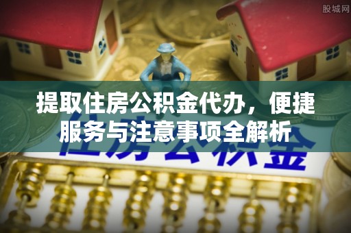 青阳提取住房公积金代办，便捷服务与注意事项全解析