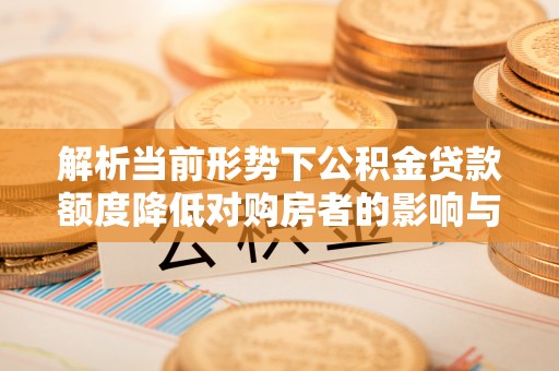 青阳解析当前形势下公积金贷款额度降低对购房者的影响与应对策略