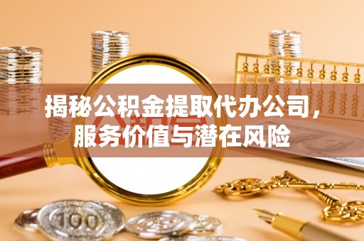 青阳揭秘公积金提取代办公司，服务价值与潜在风险