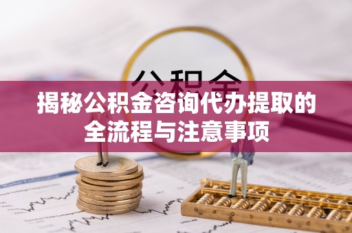 青阳揭秘公积金咨询代办提取的全流程与注意事项