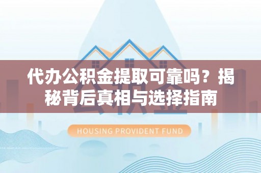 青阳代办公积金提取可靠吗？揭秘背后真相与选择指南