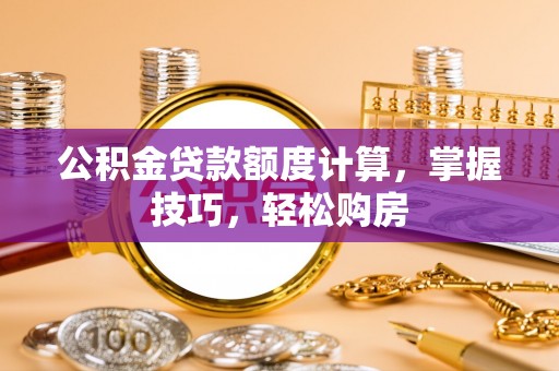 青阳公积金贷款额度计算，掌握技巧，轻松购房