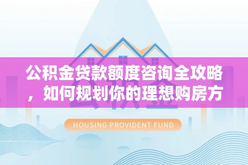 青阳公积金贷款额度咨询全攻略，如何规划你的理想购房方案