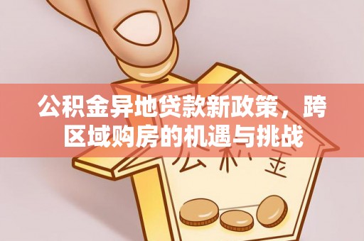 青阳公积金异地贷款新政策，跨区域购房的机遇与挑战