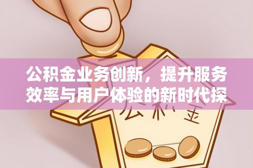 青阳公积金业务创新，提升服务效率与用户体验的新时代探索