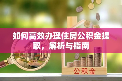 青阳如何高效办理住房公积金提取，解析与指南
